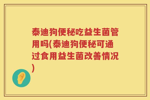 泰迪狗便秘吃益生菌管用吗(泰迪狗便秘可通过食用益生菌改善情况)