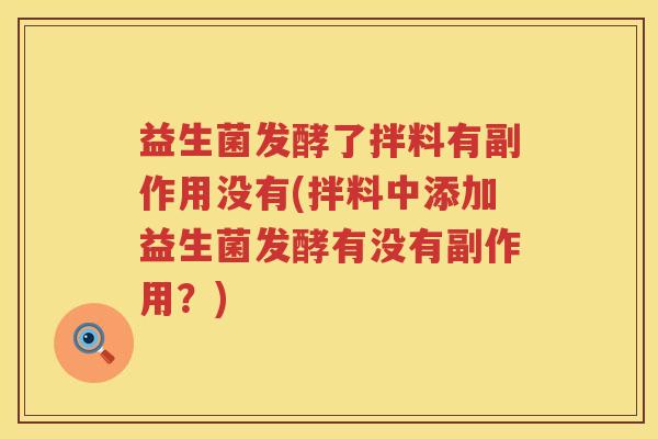 益生菌发酵了拌料有副作用没有(拌料中添加益生菌发酵有没有副作用？)