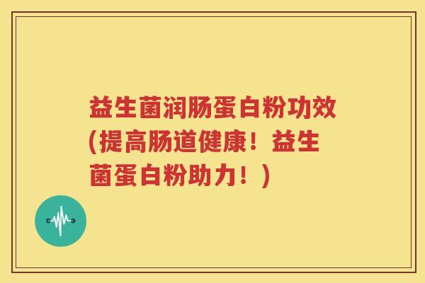 益生菌润肠蛋白粉功效(提高肠道健康！益生菌蛋白粉助力！)