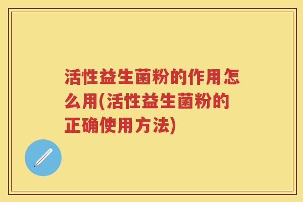 活性益生菌粉的作用怎么用(活性益生菌粉的正确使用方法)