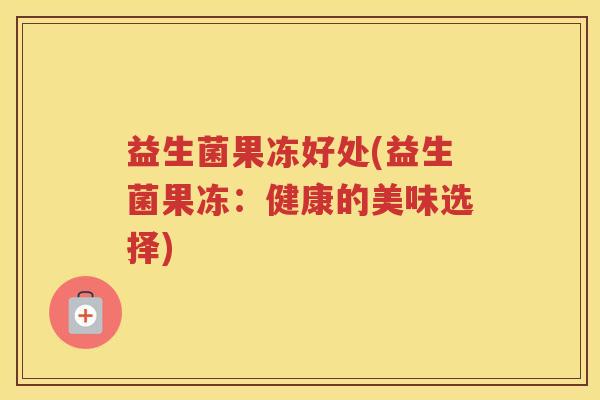 益生菌果冻好处(益生菌果冻：健康的美味选择)
