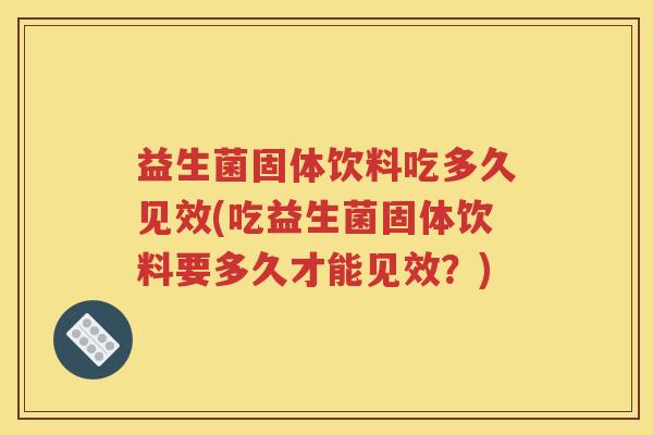 益生菌固体饮料吃多久见效(吃益生菌固体饮料要多久才能见效？)