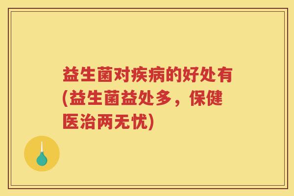 益生菌对疾病的好处有(益生菌益处多，保健医治两无忧)