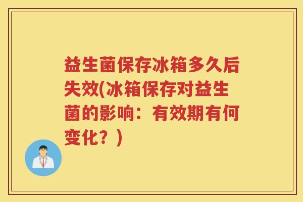 益生菌保存冰箱多久后失效(冰箱保存对益生菌的影响：有效期有何变化？)