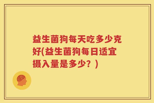 益生菌狗每天吃多少克好(益生菌狗每日适宜摄入量是多少？)