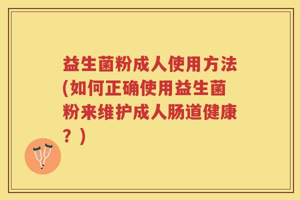 益生菌粉成人使用方法(如何正确使用益生菌粉来维护成人肠道健康？)