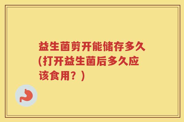 益生菌剪开能储存多久(打开益生菌后多久应该食用？)