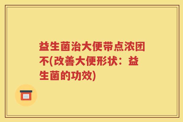 益生菌治大便带点浓团不(改善大便形状：益生菌的功效)