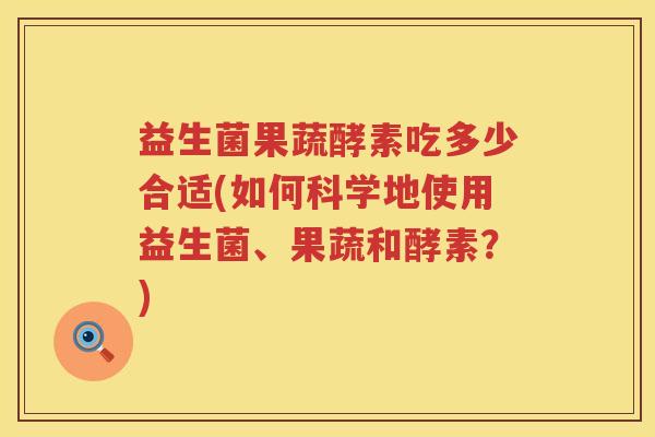 益生菌果蔬酵素吃多少合适(如何科学地使用益生菌、果蔬和酵素？)