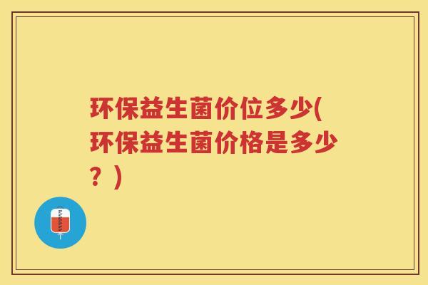 环保益生菌价位多少(环保益生菌价格是多少？)