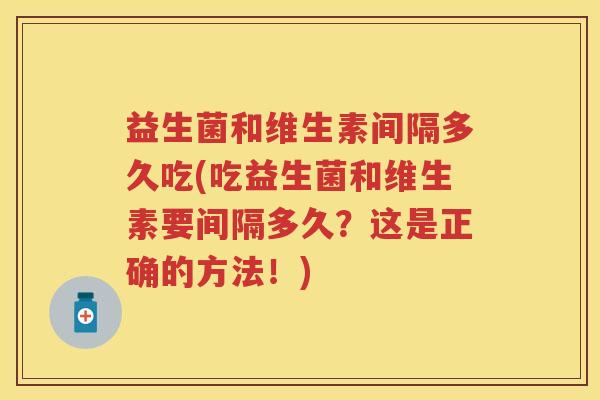 益生菌和维生素间隔多久吃(吃益生菌和维生素要间隔多久？这是正确的方法！)