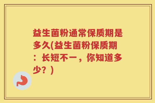 益生菌粉通常保质期是多久(益生菌粉保质期：长短不一，你知道多少？)