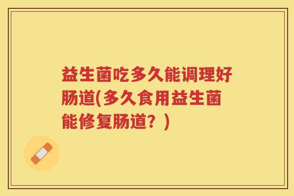 益生菌吃多久能调理好肠道(多久食用益生菌能修复肠道？)
