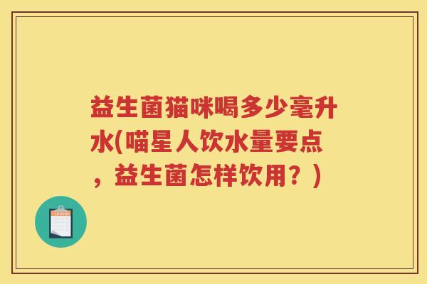 益生菌猫咪喝多少毫升水(喵星人饮水量要点，益生菌怎样饮用？)