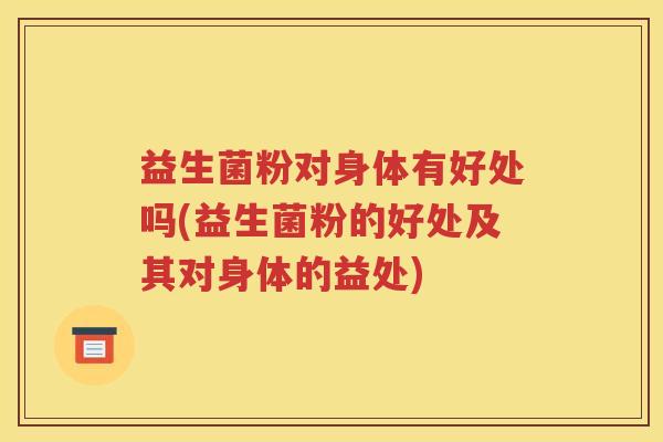 益生菌粉对身体有好处吗(益生菌粉的好处及其对身体的益处)