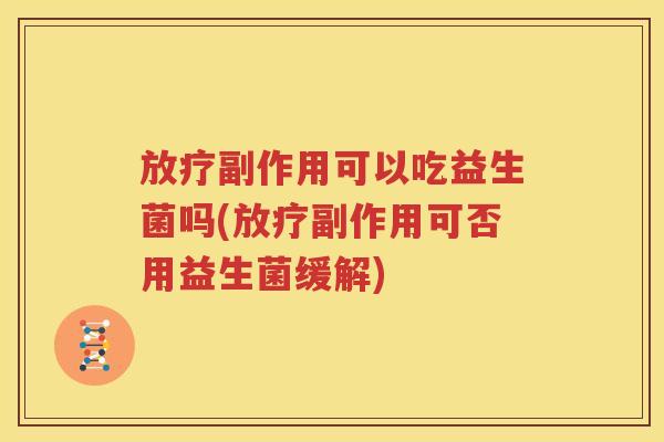 放疗副作用可以吃益生菌吗(放疗副作用可否用益生菌缓解)