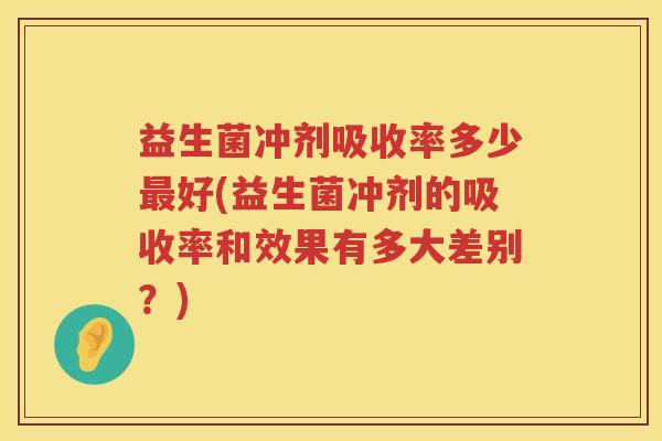 益生菌冲剂吸收率多少最好(益生菌冲剂的吸收率和效果有多大差别？)