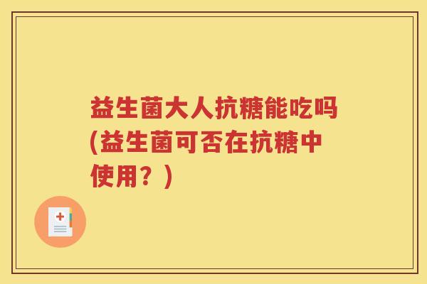 益生菌大人抗糖能吃吗(益生菌可否在抗糖中使用？)