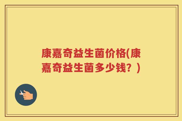 康嘉奇益生菌价格(康嘉奇益生菌多少钱？)