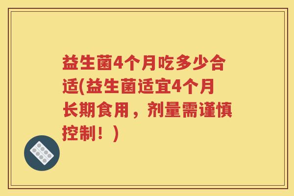 益生菌4个月吃多少合适(益生菌适宜4个月长期食用，剂量需谨慎控制！)