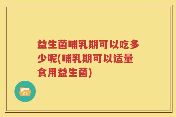 益生菌哺乳期可以吃多少呢(哺乳期可以适量食用益生菌)