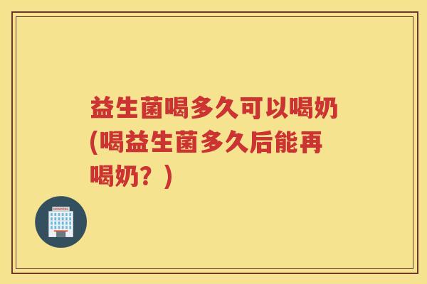 益生菌喝多久可以喝奶(喝益生菌多久后能再喝奶？)