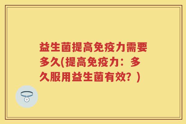 益生菌提高免疫力需要多久(提高免疫力：多久服用益生菌有效？)