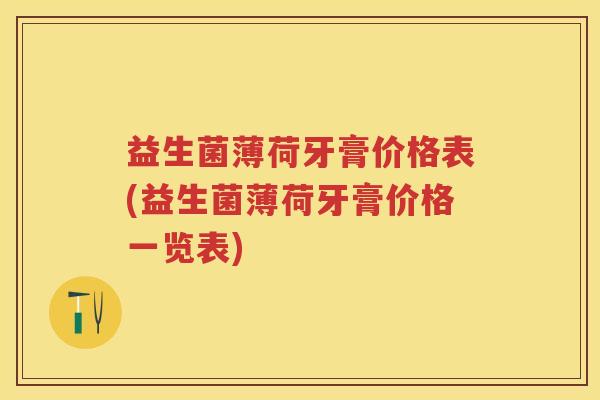 益生菌薄荷牙膏价格表(益生菌薄荷牙膏价格一览表)