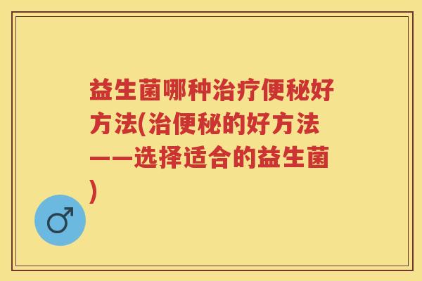 益生菌哪种治疗便秘好方法(治便秘的好方法——选择适合的益生菌)
