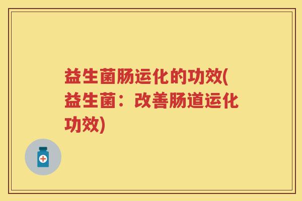 益生菌肠运化的功效(益生菌：改善肠道运化功效)