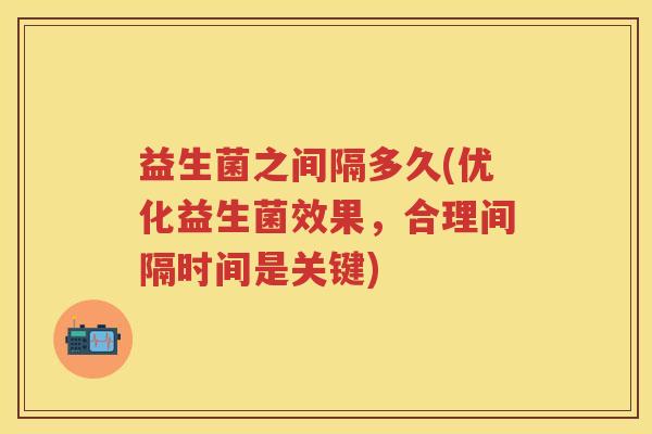 益生菌之间隔多久(优化益生菌效果，合理间隔时间是关键)