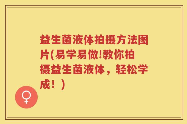 益生菌液体拍摄方法图片(易学易做!教你拍摄益生菌液体，轻松学成！)
