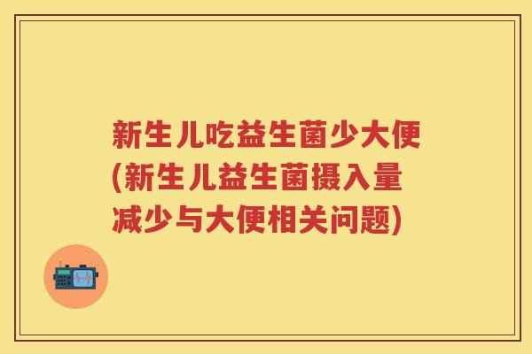 新生儿吃益生菌少大便(新生儿益生菌摄入量减少与大便相关问题)