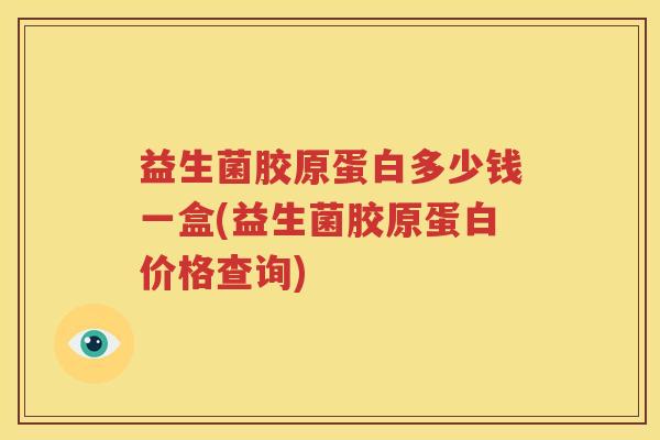 益生菌胶原蛋白多少钱一盒(益生菌胶原蛋白价格查询)