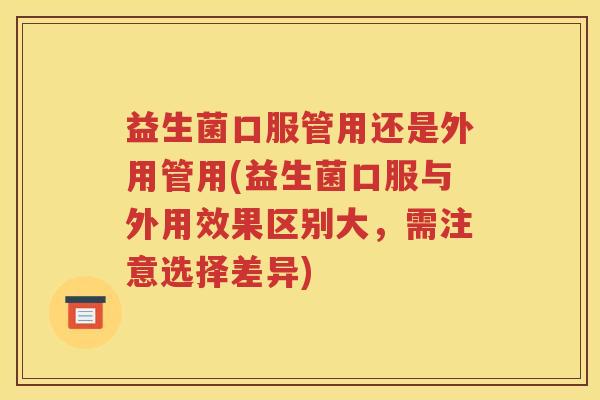 益生菌口服管用还是外用管用(益生菌口服与外用效果区别大，需注意选择差异)