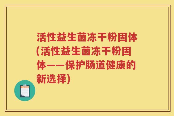 活性益生菌冻干粉固体(活性益生菌冻干粉固体——保护肠道健康的新选择)