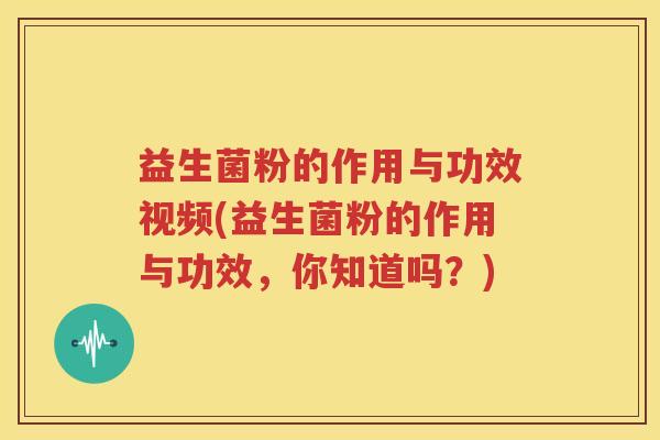 益生菌粉的作用与功效视频(益生菌粉的作用与功效，你知道吗？)
