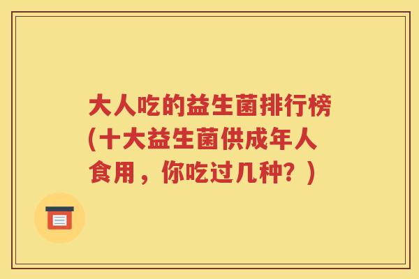 大人吃的益生菌排行榜(十大益生菌供成年人食用，你吃过几种？)