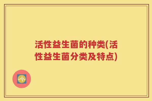 活性益生菌的种类(活性益生菌分类及特点)