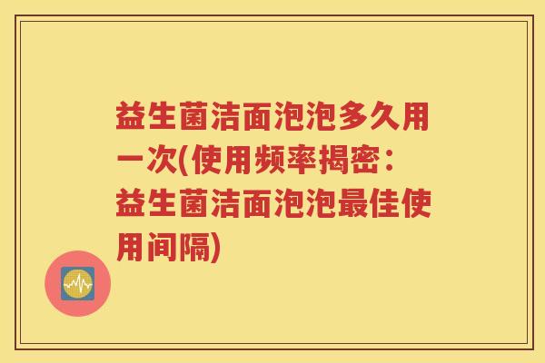 益生菌洁面泡泡多久用一次(使用频率揭密：益生菌洁面泡泡最佳使用间隔)
