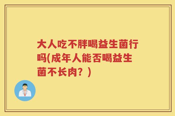 大人吃不胖喝益生菌行吗(成年人能否喝益生菌不长肉？)