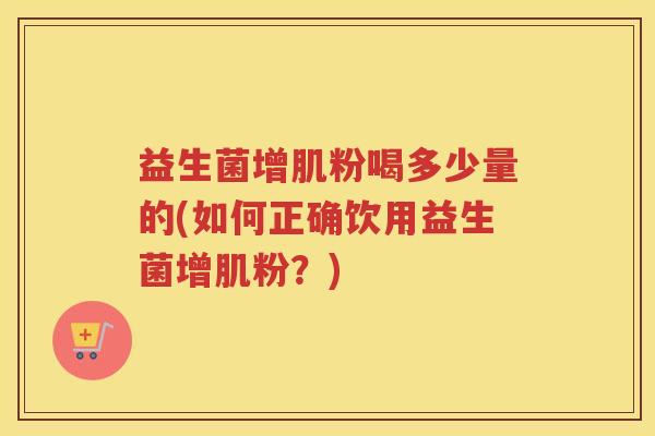 益生菌增肌粉喝多少量的(如何正确饮用益生菌增肌粉？)