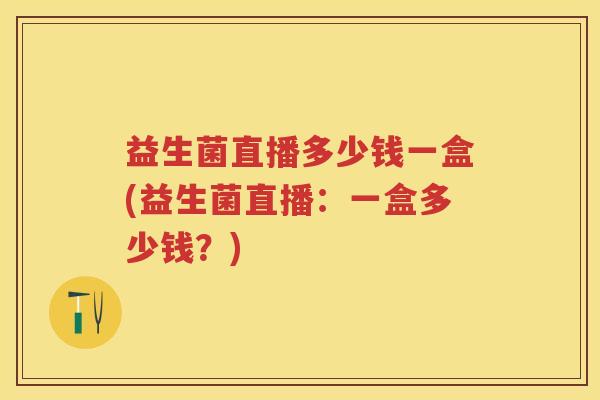 益生菌直播多少钱一盒(益生菌直播：一盒多少钱？)