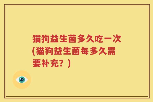 猫狗益生菌多久吃一次(猫狗益生菌每多久需要补充？)