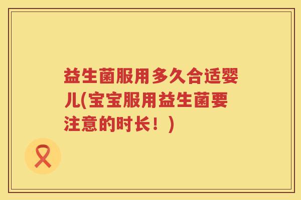 益生菌服用多久合适婴儿(宝宝服用益生菌要注意的时长！)