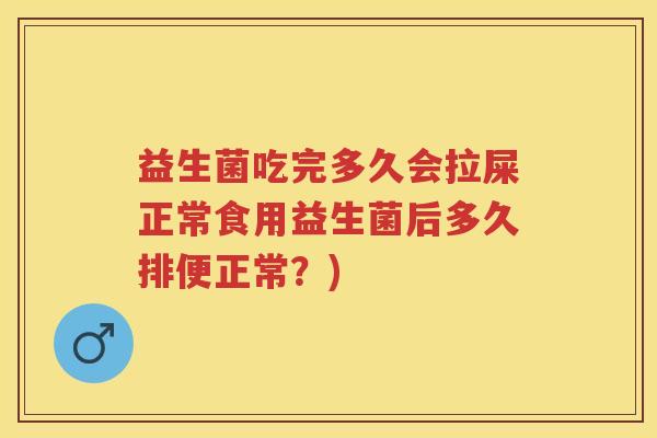 益生菌吃完多久会拉屎正常食用益生菌后多久排便正常？)