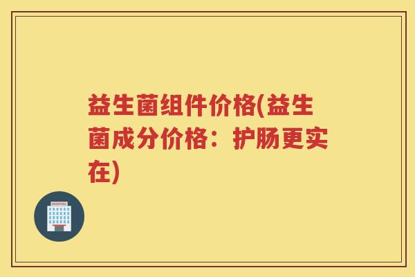 益生菌组件价格(益生菌成分价格：护肠更实在)