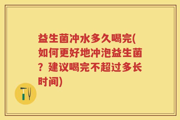 益生菌冲水多久喝完(如何更好地冲泡益生菌？建议喝完不超过多长时间)