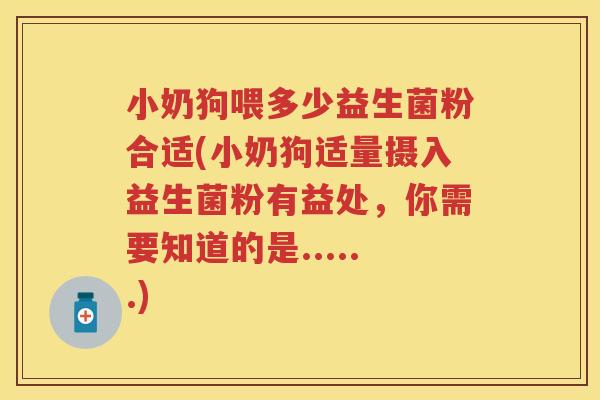 小奶狗喂多少益生菌粉合适(小奶狗适量摄入益生菌粉有益处，你需要知道的是......)