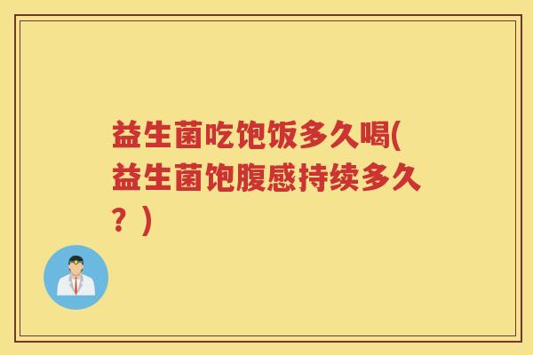 益生菌吃饱饭多久喝(益生菌饱腹感持续多久？)